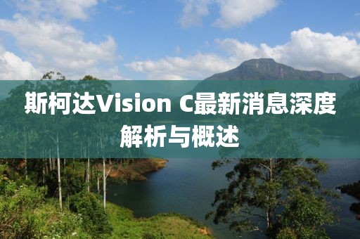 斯柯達Vision C最新消息深度解析與概述