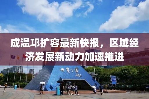 成溫邛擴(kuò)容最新快報，區(qū)域經(jīng)濟(jì)發(fā)展新動力加速推進(jìn)