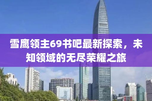 雪鷹領主69書吧最新探索，未知領域的無盡榮耀之旅