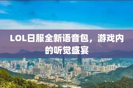 LOL日服全新語音包，游戲內(nèi)的聽覺盛宴