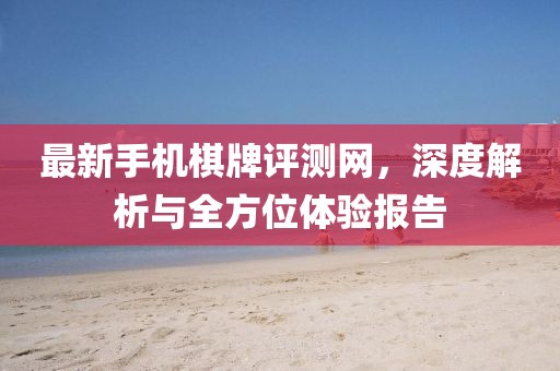 最新手機(jī)棋牌評(píng)測(cè)網(wǎng)，深度解析與全方位體驗(yàn)報(bào)告
