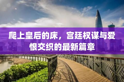 爬上皇后的床，宮廷權(quán)謀與愛(ài)恨交織的最新篇章