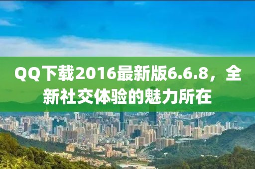 QQ下載2016最新版6.6.8，全新社交體驗(yàn)的魅力所在
