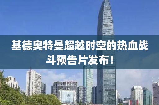 基德奧特曼超越時(shí)空的熱血戰(zhàn)斗預(yù)告片發(fā)布！