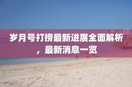 歲月號打撈最新進(jìn)展全面解析，最新消息一覽