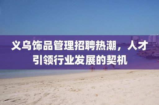 義烏飾品管理招聘熱潮，人才引領行業(yè)發(fā)展的契機