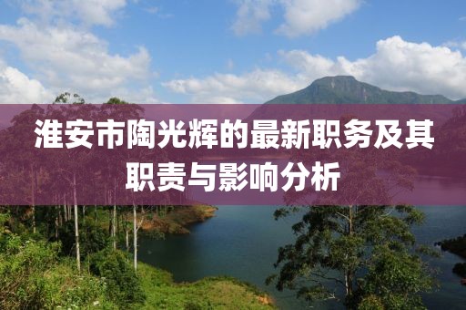 淮安市陶光輝的最新職務(wù)及其職責(zé)與影響分析