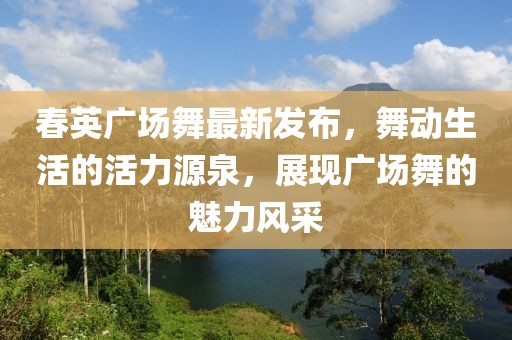 春英廣場舞最新發(fā)布，舞動生活的活力源泉，展現(xiàn)廣場舞的魅力風(fēng)采