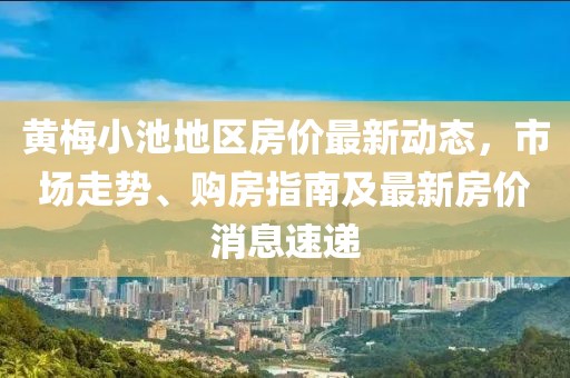 黃梅小池地區(qū)房價最新動態(tài)，市場走勢、購房指南及最新房價消息速遞