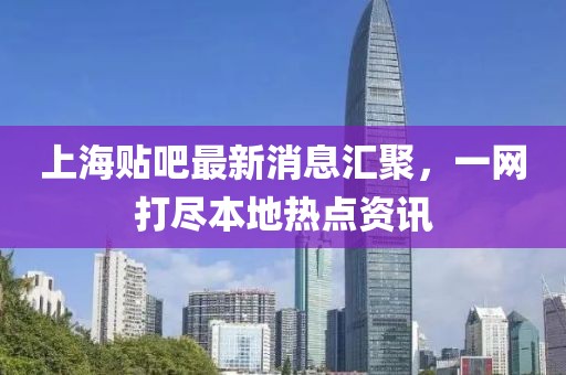 上海貼吧最新消息匯聚，一網(wǎng)打盡本地熱點資訊