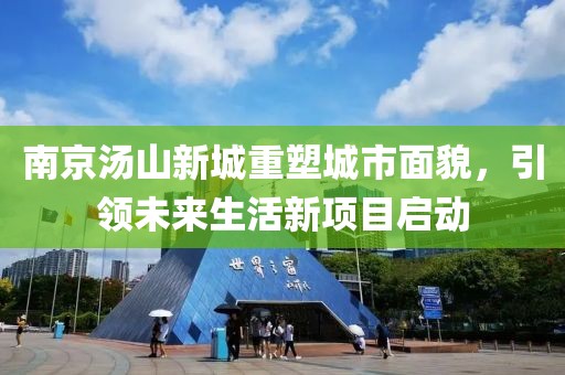 南京湯山新城重塑城市面貌，引領(lǐng)未來(lái)生活新項(xiàng)目啟動(dòng)