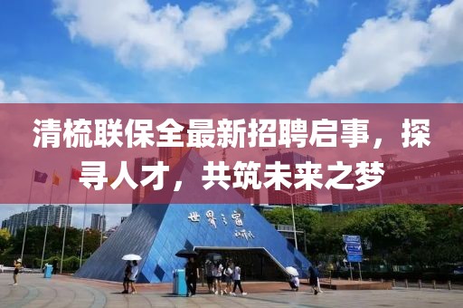 清梳聯(lián)保全最新招聘啟事，探尋人才，共筑未來之夢(mèng)