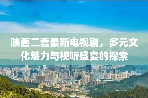 陜西二套最新電視劇，多元文化魅力與視聽盛宴的探索