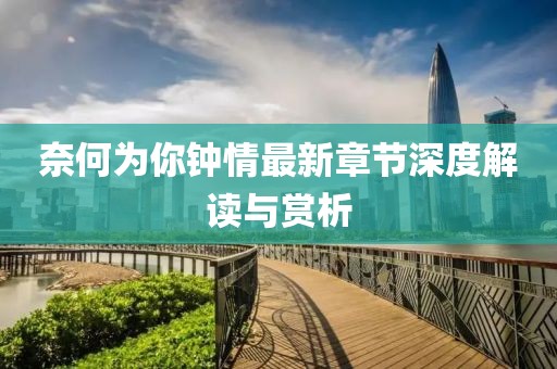 奈何為你鐘情最新章節(jié)深度解讀與賞析
