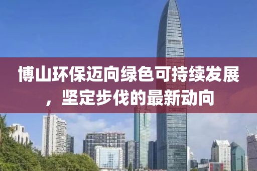 博山環(huán)保邁向綠色可持續(xù)發(fā)展，堅(jiān)定步伐的最新動(dòng)向
