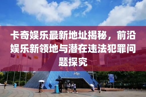 卡奇娛樂(lè)最新地址揭秘，前沿娛樂(lè)新領(lǐng)地與潛在違法犯罪問(wèn)題探究