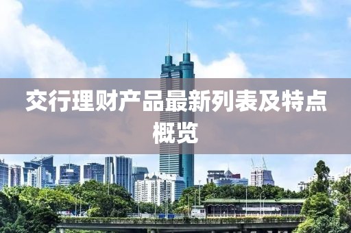 交行理財產(chǎn)品最新列表及特點概覽