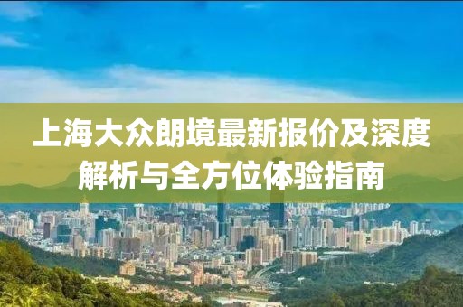 上海大眾朗境最新報價及深度解析與全方位體驗指南