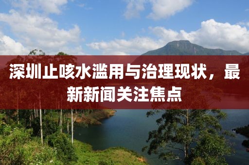 深圳止咳水濫用與治理現(xiàn)狀，最新新聞關(guān)注焦點(diǎn)