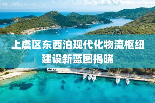 上虞區(qū)東西泊現(xiàn)代化物流樞紐建設(shè)新藍(lán)圖揭曉