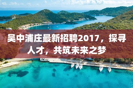 吳中浦莊最新招聘2017，探尋人才，共筑未來之夢