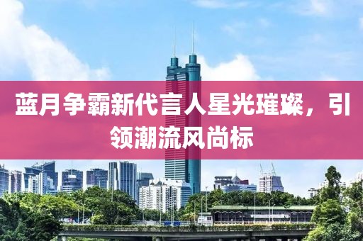 藍月爭霸新代言人星光璀璨，引領潮流風尚標
