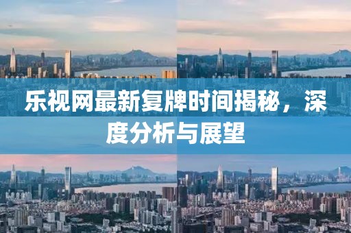 樂(lè)視網(wǎng)最新復(fù)牌時(shí)間揭秘，深度分析與展望