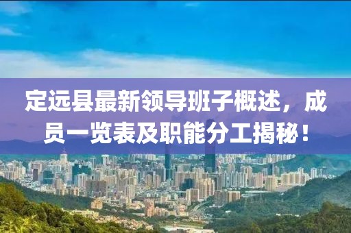 定遠(yuǎn)縣最新領(lǐng)導(dǎo)班子概述，成員一覽表及職能分工揭秘！
