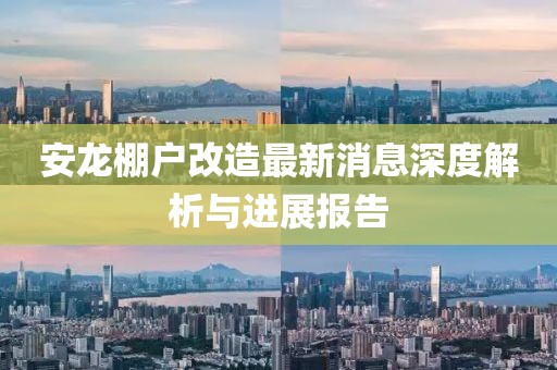 安龍棚戶改造最新消息深度解析與進(jìn)展報(bào)告
