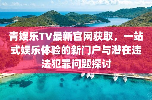 青娛樂TV最新官網(wǎng)獲取，一站式娛樂體驗的新門戶與潛在違法犯罪問題探討