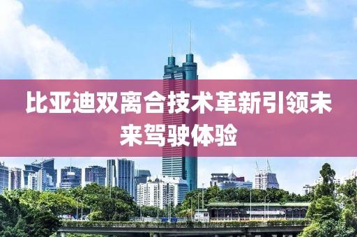 比亞迪雙離合技術(shù)革新引領(lǐng)未來駕駛體驗(yàn)