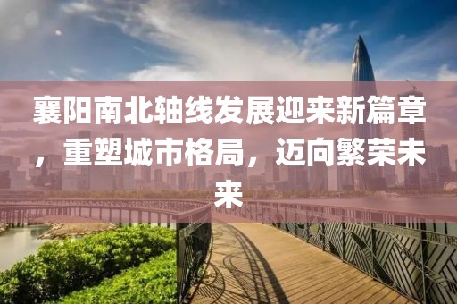 襄陽(yáng)南北軸線發(fā)展迎來(lái)新篇章，重塑城市格局，邁向繁榮未來(lái)