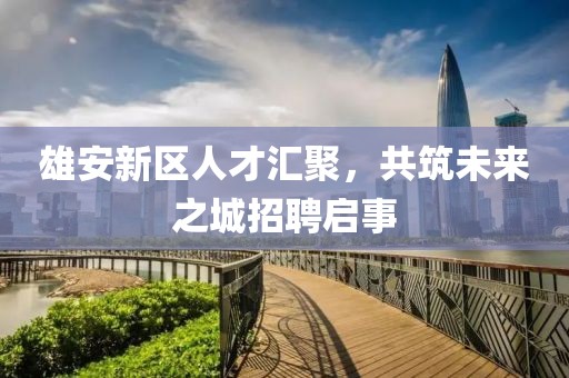 雄安新區(qū)人才匯聚，共筑未來之城招聘啟事