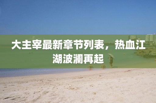 大主宰最新章節(jié)列表，熱血江湖波瀾再起