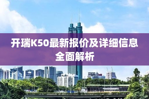 開瑞K50最新報(bào)價(jià)及詳細(xì)信息全面解析