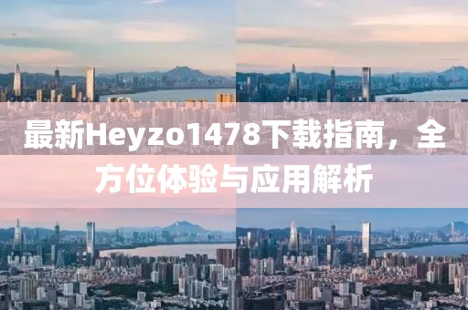 最新Heyzo1478下載指南，全方位體驗與應用解析