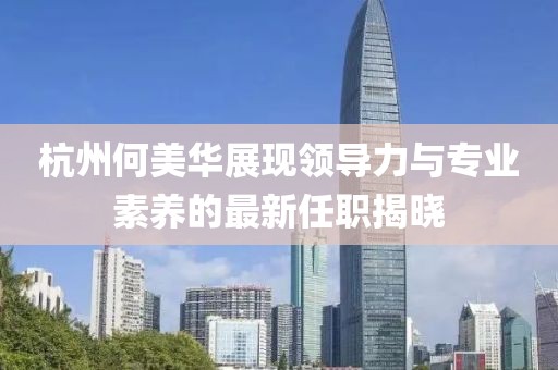 杭州何美華展現(xiàn)領(lǐng)導(dǎo)力與專業(yè)素養(yǎng)的最新任職揭曉