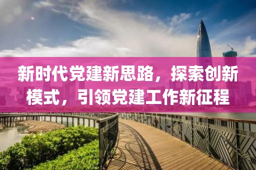 新時(shí)代黨建新思路，探索創(chuàng)新模式，引領(lǐng)黨建工作新征程