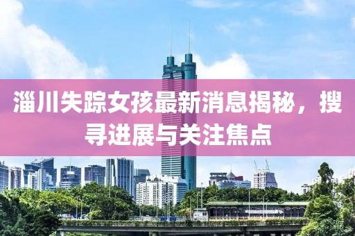 淄川失蹤女孩最新消息揭秘，搜尋進展與關(guān)注焦點