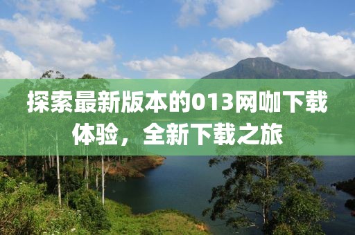 探索最新版本的013網咖下載體驗，全新下載之旅