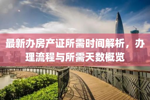 最新辦房產(chǎn)證所需時間解析，辦理流程與所需天數(shù)概覽