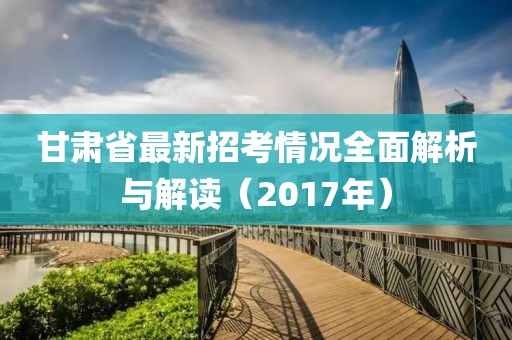 甘肅省最新招考情況全面解析與解讀（2017年）