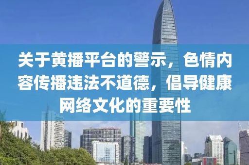 關(guān)于黃播平臺(tái)的警示，色情內(nèi)容傳播違法不道德，倡導(dǎo)健康網(wǎng)絡(luò)文化的重要性
