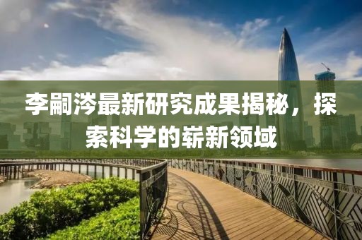 李嗣涔最新研究成果揭秘，探索科學的嶄新領域