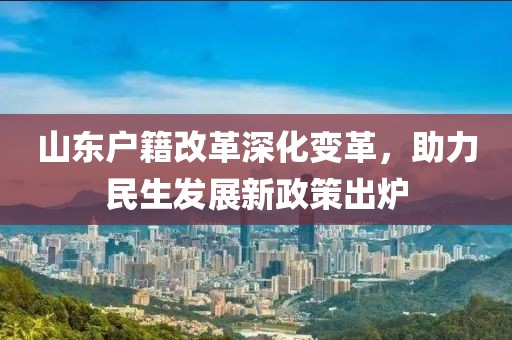山東戶籍改革深化變革，助力民生發(fā)展新政策出爐