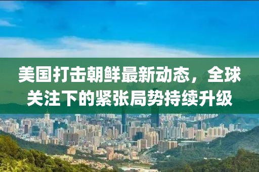 美國打擊朝鮮最新動態(tài)，全球關(guān)注下的緊張局勢持續(xù)升級