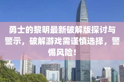 勇士的黎明最新破解版探討與警示，破解游戲需謹(jǐn)慎選擇，警惕風(fēng)險(xiǎn)！