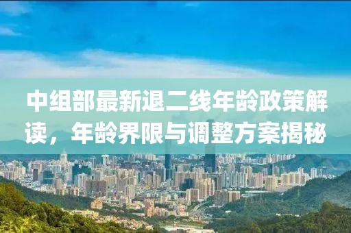 中組部最新退二線年齡政策解讀，年齡界限與調(diào)整方案揭秘