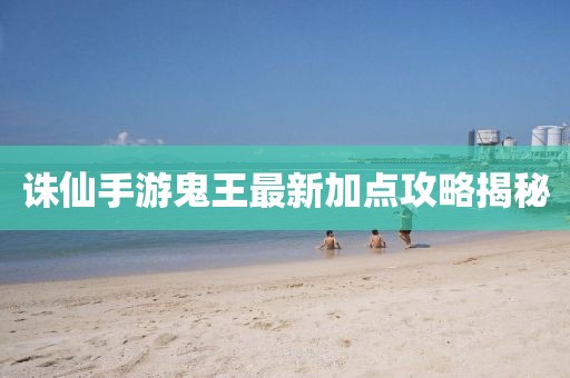 誅仙手游鬼王最新加點攻略揭秘