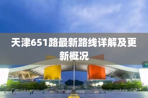 天津651路最新路線詳解及更新概況